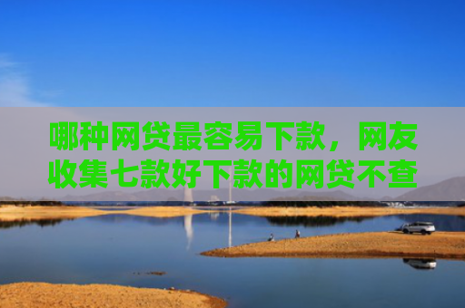 哪种网贷最容易下款，网友收集七款好下款的网贷不查征信