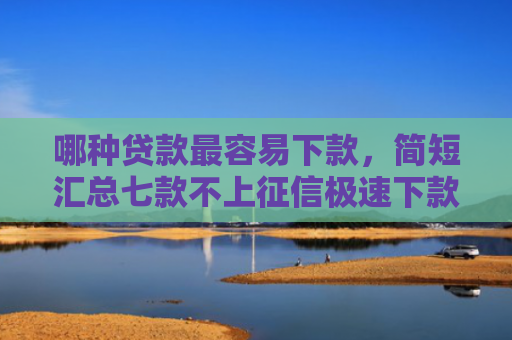 哪种贷款最容易下款，简短汇总七款不上征信极速下款网贷
