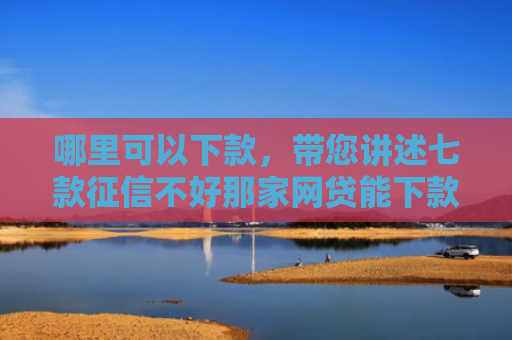 哪里可以下款，带您讲述七款征信不好那家网贷能下款