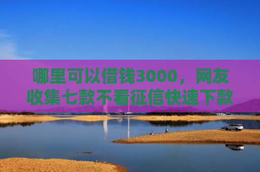 哪里可以借钱3000，网友收集七款不看征信快速下款的网贷