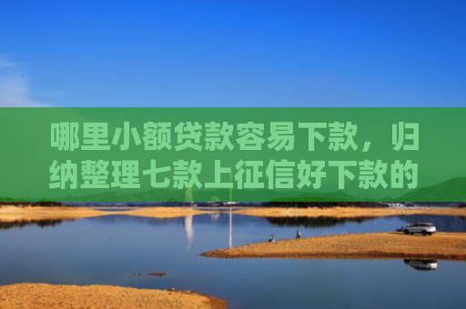 哪里小额贷款容易下款，归纳整理七款上征信好下款的网贷