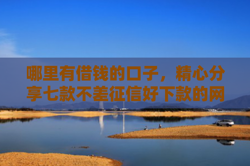 哪里有借钱的口子，精心分享七款不差征信好下款的网贷