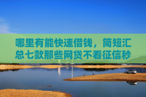 哪里有能快速借钱，简短汇总七款那些网贷不看征信秒下款
