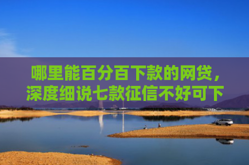 哪里能百分百下款的网贷，深度细说七款征信不好可下款的网贷