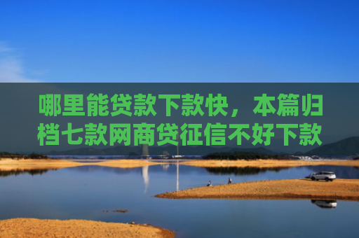 哪里能贷款下款快，本篇归档七款网商贷征信不好下款吗