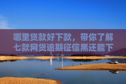 哪里贷款好下款，带你了解七款网贷逾期征信黑还能下款