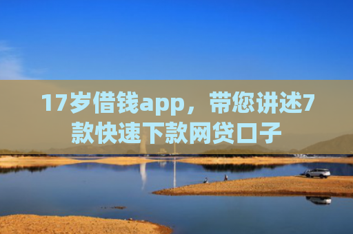 17岁借钱app，带您讲述7款快速下款网贷口子