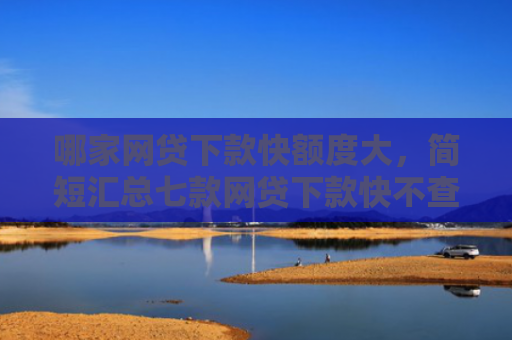 哪家网贷下款快额度大，简短汇总七款网贷下款快不查征信