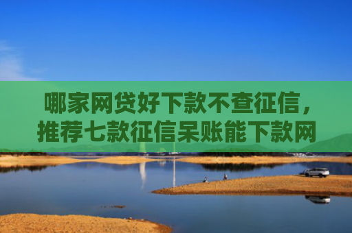 哪家网贷好下款不查征信，推荐七款征信呆账能下款网贷