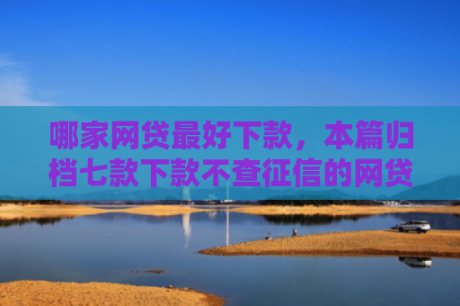 哪家网贷最好下款，本篇归档七款下款不查征信的网贷