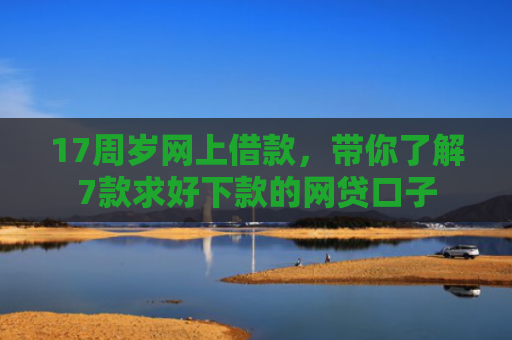 17周岁网上借款，带你了解7款求好下款的网贷口子