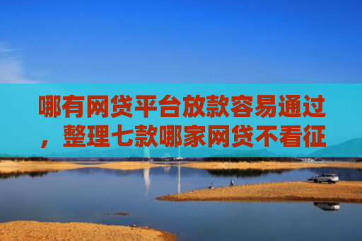 哪有网贷平台放款容易通过，整理七款哪家网贷不看征信好下款