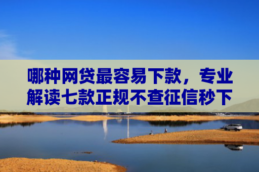 哪种网贷最容易下款，专业解读七款正规不查征信秒下款网贷