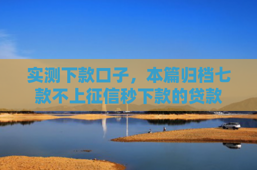 实测下款口子，本篇归档七款不上征信秒下款的贷款