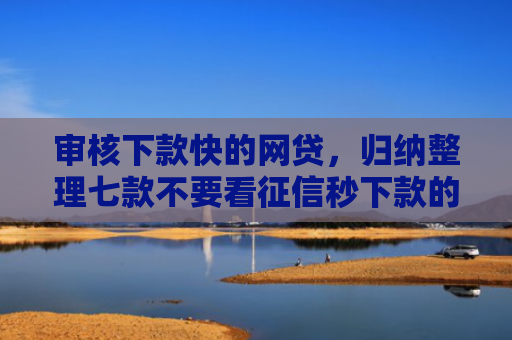 审核下款快的网贷，归纳整理七款不要看征信秒下款的贷款