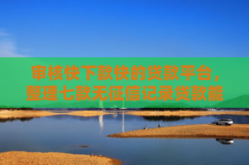 审核快下款快的贷款平台，整理七款无征信记录贷款能下款吗