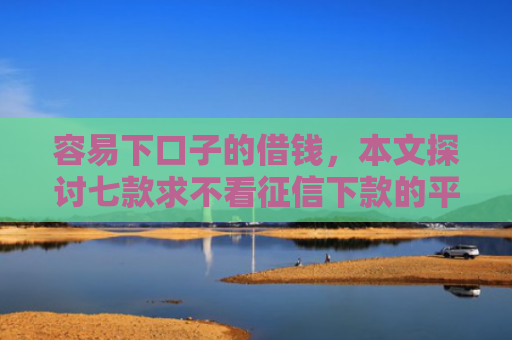 容易下口子的借钱，本文探讨七款求不看征信下款的平台