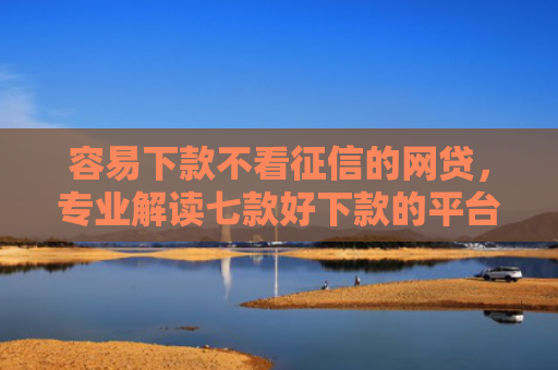 容易下款不看征信的网贷，专业解读七款好下款的平台征信花了