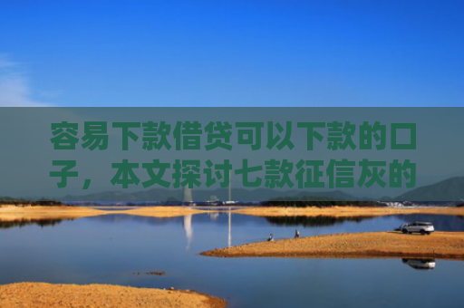 容易下款借贷可以下款的口子，本文探讨七款征信灰的哪个平台能下款