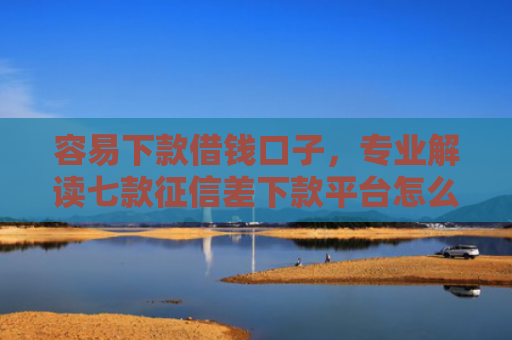 容易下款借钱口子，专业解读七款征信差下款平台怎么办