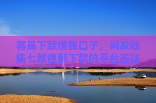 容易下款借钱口子，网友收集七款强制下款的平台看征信吗