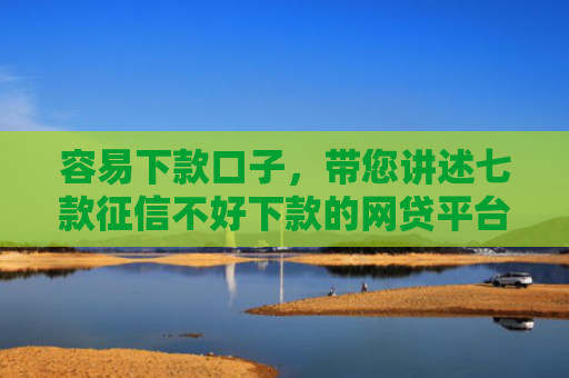 容易下款口子，带您讲述七款征信不好下款的网贷平台