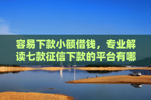 容易下款小额借钱，专业解读七款征信下款的平台有哪些呢