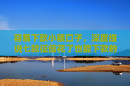 容易下款小额口子，深度细说七款征信花了也能下款的平台