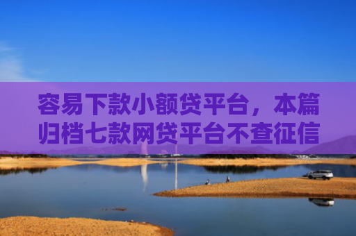 容易下款小额贷平台，本篇归档七款网贷平台不查征信易下款