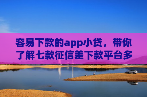 容易下款的app小贷，带你了解七款征信差下款平台多久恢复