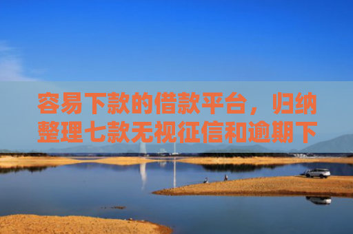 容易下款的借款平台，归纳整理七款无视征信和逾期下款平台