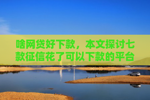 啥网贷好下款，本文探讨七款征信花了可以下款的平台