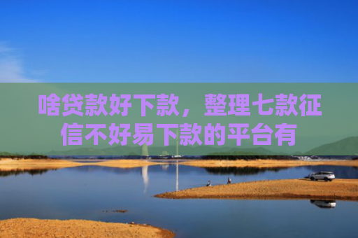 啥贷款好下款，整理七款征信不好易下款的平台有