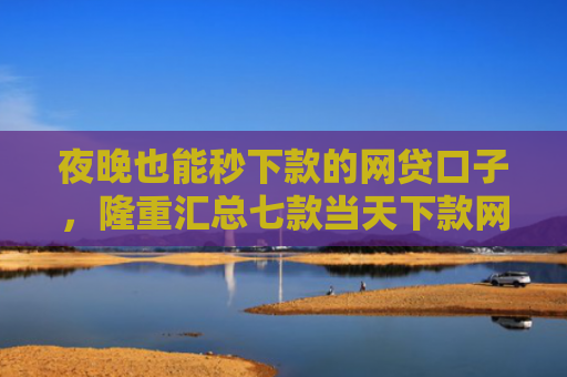 夜晚也能秒下款的网贷口子，隆重汇总七款当天下款网贷口子