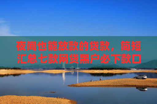 夜间也能放款的贷款，简短汇总七款网贷黑户必下款口子