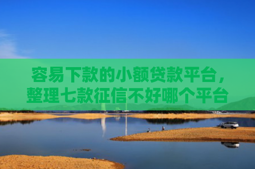 容易下款的小额贷款平台，整理七款征信不好哪个平台下款多