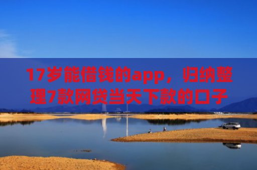 17岁能借钱的app，归纳整理7款网贷当天下款的口子