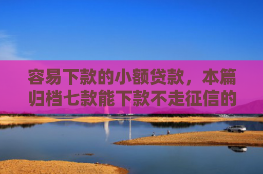 容易下款的小额贷款，本篇归档七款能下款不走征信的平台
