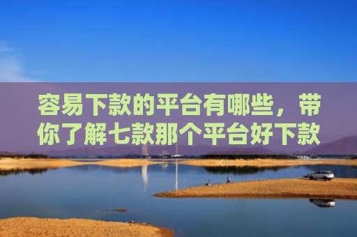 容易下款的平台有哪些，带你了解七款那个平台好下款不上征信