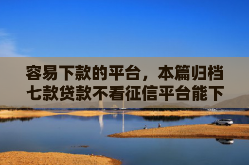 容易下款的平台，本篇归档七款贷款不看征信平台能下款吗