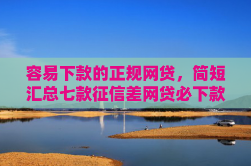 容易下款的正规网贷，简短汇总七款征信差网贷必下款的平台