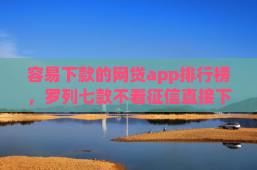 容易下款的网贷app排行榜，罗列七款不看征信直接下款的平台