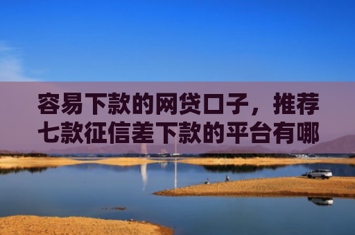 容易下款的网贷口子，推荐七款征信差下款的平台有哪些
