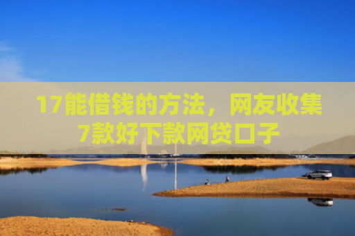 17能借钱的方法，网友收集7款好下款网贷口子
