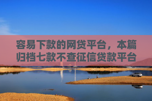 容易下款的网贷平台，本篇归档七款不查征信贷款平台下款快