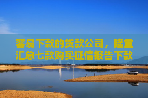 容易下款的贷款公司，隆重汇总七款购买征信报告下款的平台