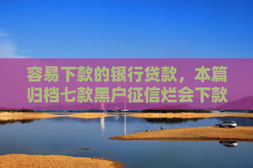 容易下款的银行贷款，本篇归档七款黑户征信烂会下款的平台