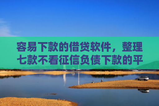 容易下款的借贷软件，整理七款不看征信负债下款的平台