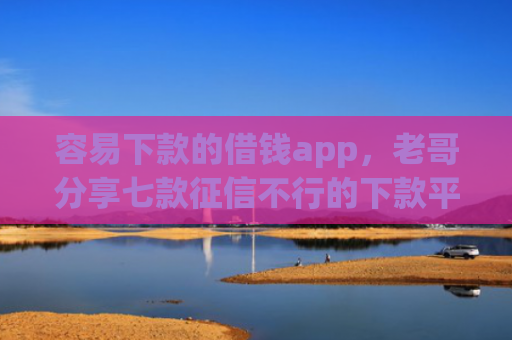 容易下款的借钱app，老哥分享七款征信不行的下款平台叫什么