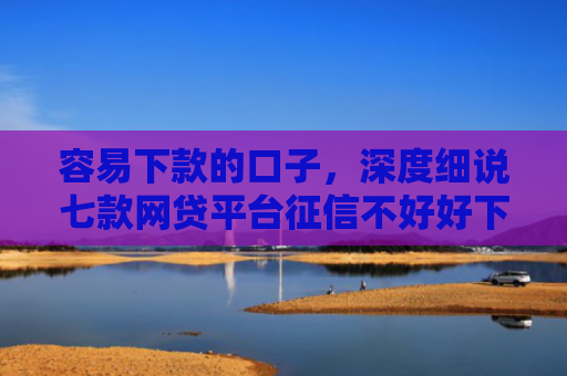 容易下款的口子，深度细说七款网贷平台征信不好好下款